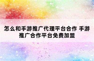 怎么和手游推广代理平台合作 手游推广合作平台免费加盟